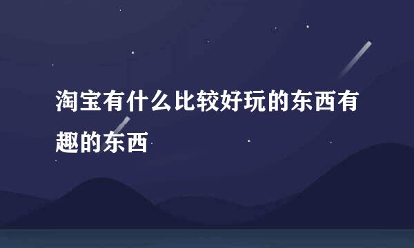 淘宝有什么比较好玩的东西有趣的东西