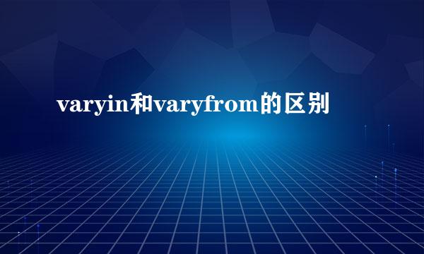 varyin和varyfrom的区别