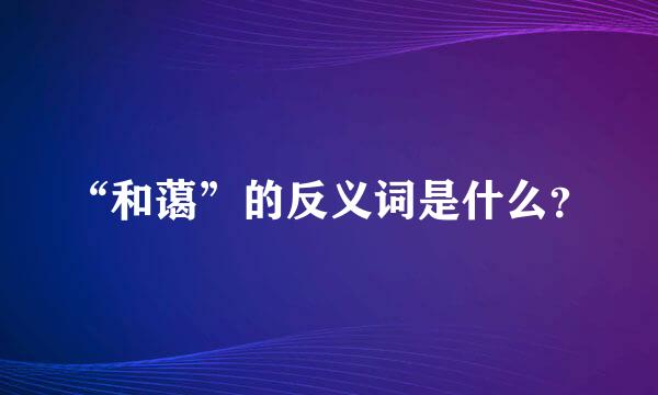 “和蔼”的反义词是什么？