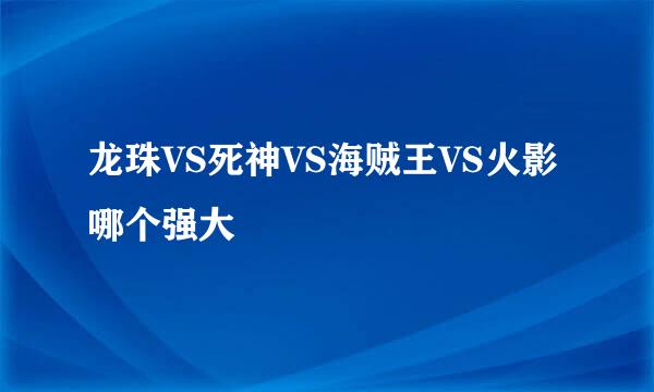 龙珠VS死神VS海贼王VS火影哪个强大