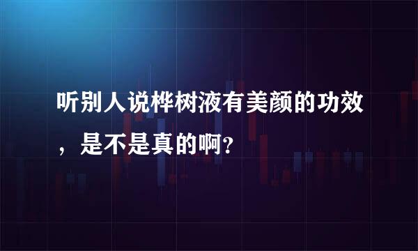 听别人说桦树液有美颜的功效，是不是真的啊？