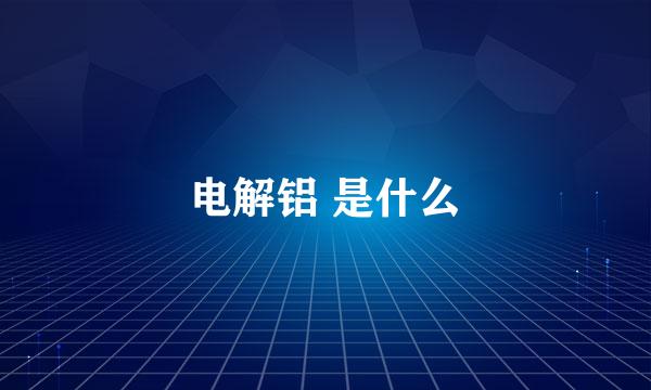 电解铝 是什么