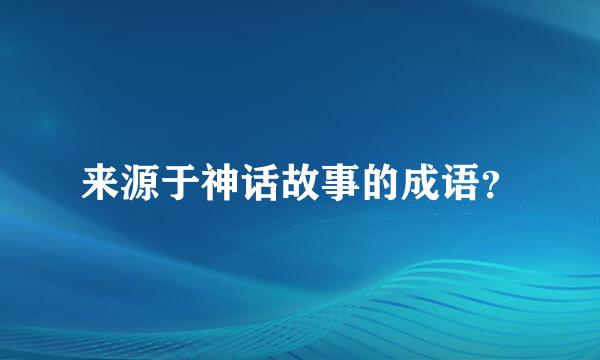 来源于神话故事的成语？