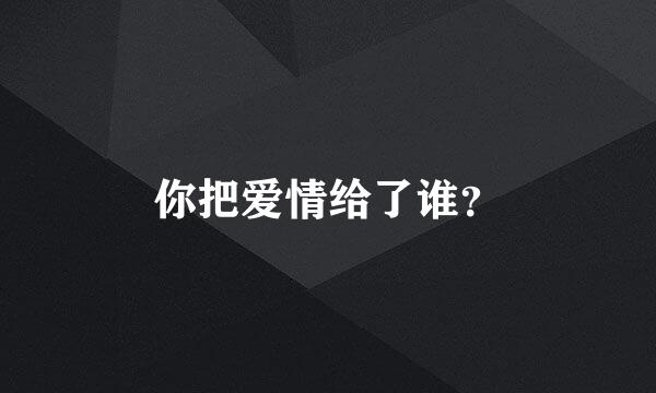 你把爱情给了谁？