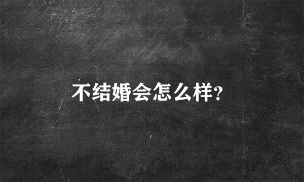 不结婚会怎么样？