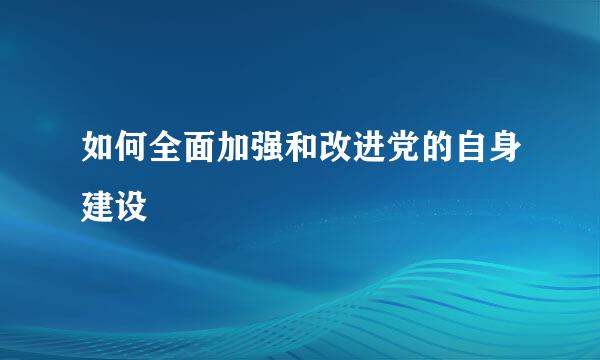 如何全面加强和改进党的自身建设