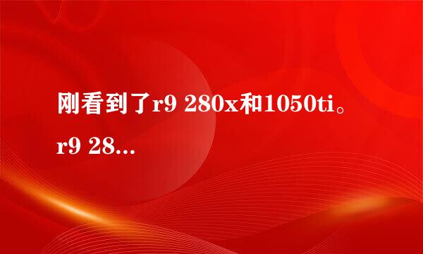 刚看到了r9 280x和1050ti。 r9 280x 跑分能到11w多 而1050ti 大概能跑9w多 价格