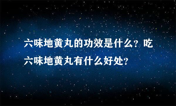 六味地黄丸的功效是什么？吃六味地黄丸有什么好处？