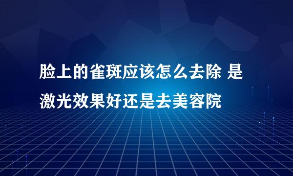 脸上的雀斑应该怎么去除 是激光效果好还是去美容院