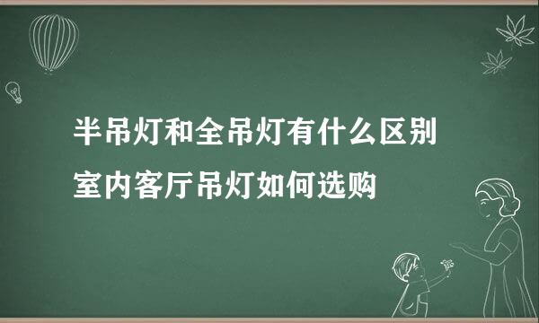 半吊灯和全吊灯有什么区别 室内客厅吊灯如何选购