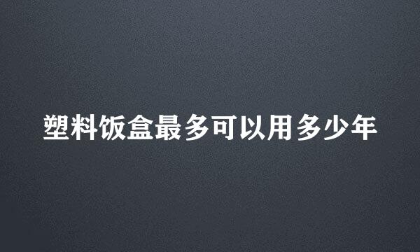 塑料饭盒最多可以用多少年