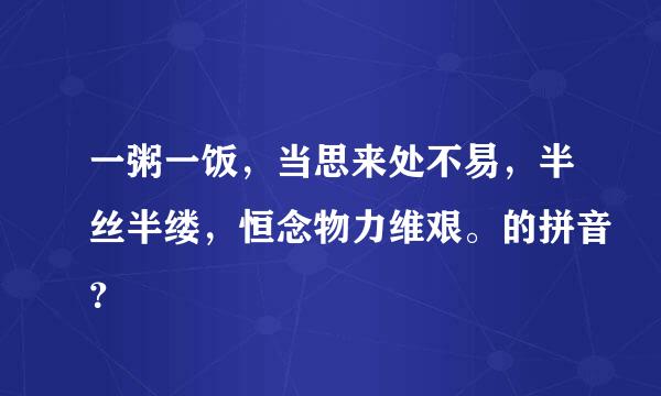 一粥一饭，当思来处不易，半丝半缕，恒念物力维艰。的拼音？