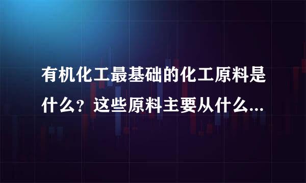 有机化工最基础的化工原料是什么？这些原料主要从什么物质中提取获得