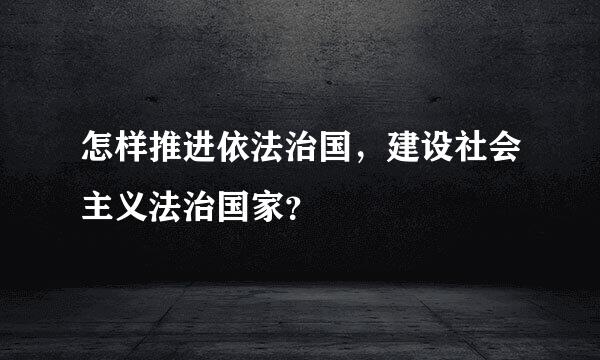 怎样推进依法治国，建设社会主义法治国家？