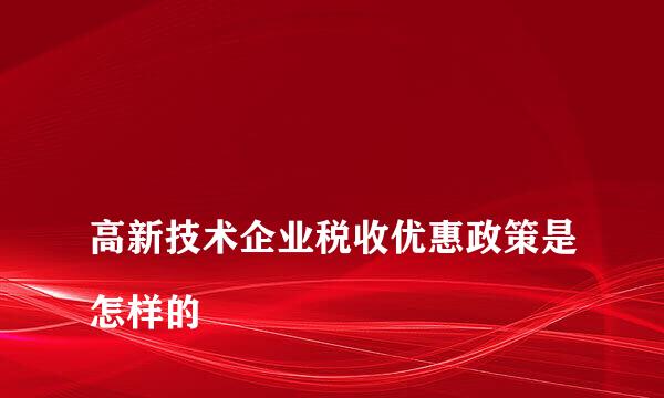 
高新技术企业税收优惠政策是怎样的
