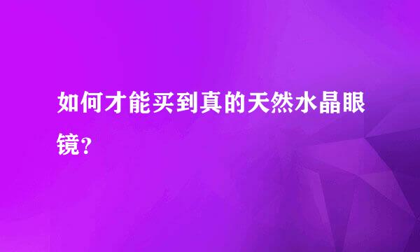 如何才能买到真的天然水晶眼镜？