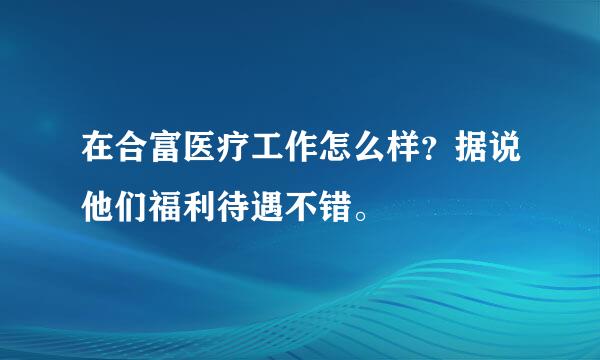 在合富医疗工作怎么样？据说他们福利待遇不错。