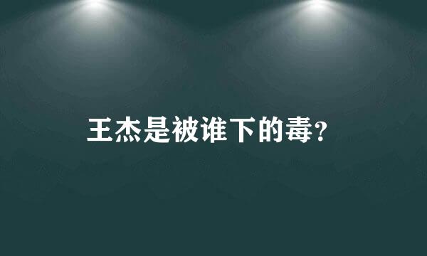 王杰是被谁下的毒？