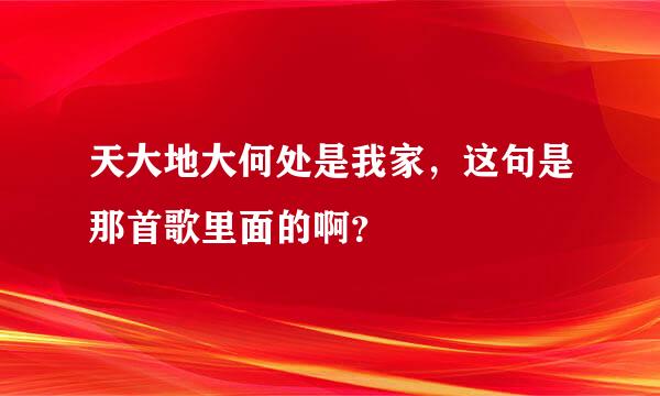 天大地大何处是我家，这句是那首歌里面的啊？