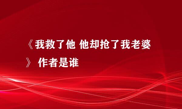 《我救了他 他却抢了我老婆》 作者是谁