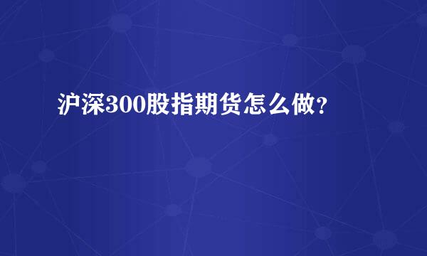 沪深300股指期货怎么做？