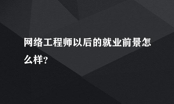 网络工程师以后的就业前景怎么样？