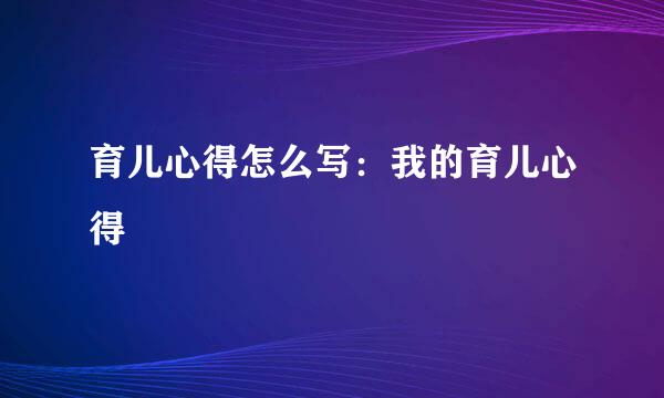 育儿心得怎么写：我的育儿心得