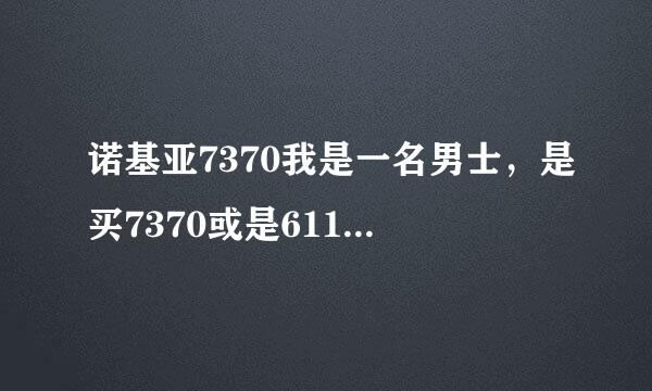 诺基亚7370我是一名男士，是买7370或是6111或是别的什么，7370好吗？诺基亚7370