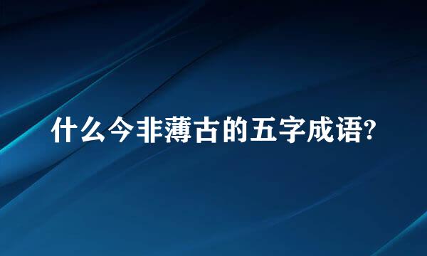 什么今非薄古的五字成语?