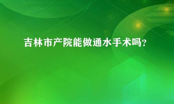 吉林市产院能做通水手术吗？