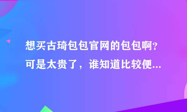 想买古琦包包官网的包包啊？可是太贵了，谁知道比较便宜的方法啊？？？