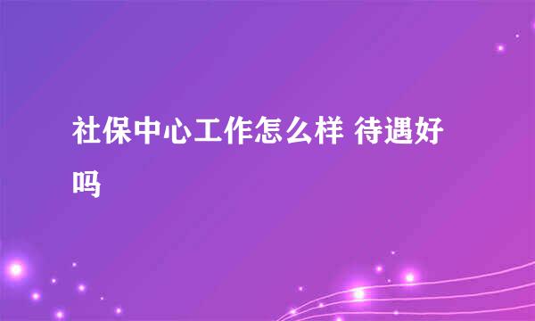 社保中心工作怎么样 待遇好吗