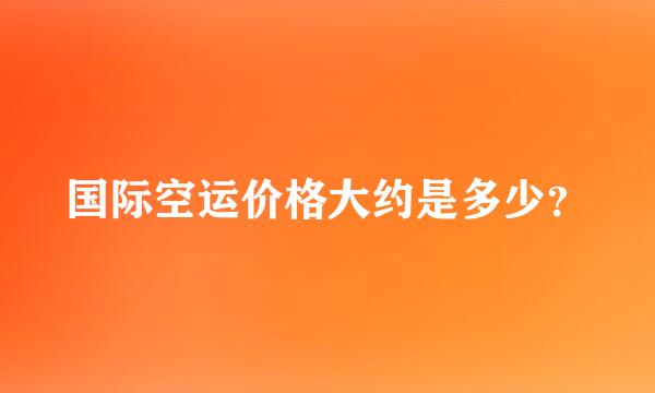 国际空运价格大约是多少？