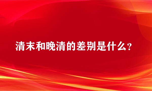 清末和晚清的差别是什么？