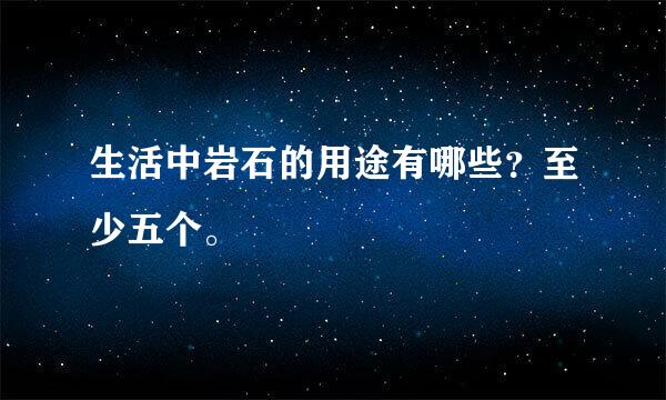 生活中岩石的用途有哪些？至少五个。