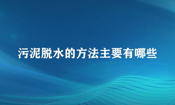 污泥脱水的方法主要有哪些