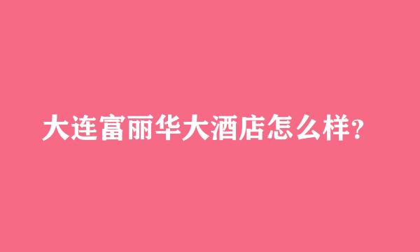 大连富丽华大酒店怎么样？