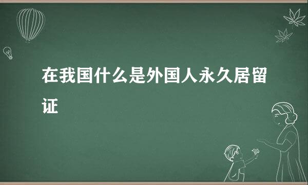 在我国什么是外国人永久居留证