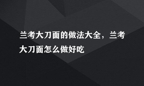 兰考大刀面的做法大全，兰考大刀面怎么做好吃