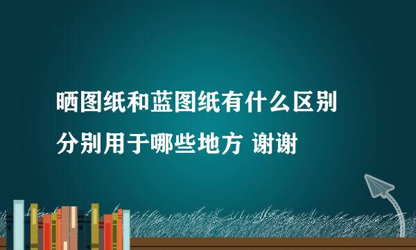 晒图纸和蓝图纸有什么区别 分别用于哪些地方 谢谢