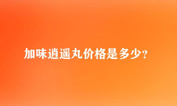 加味逍遥丸价格是多少？