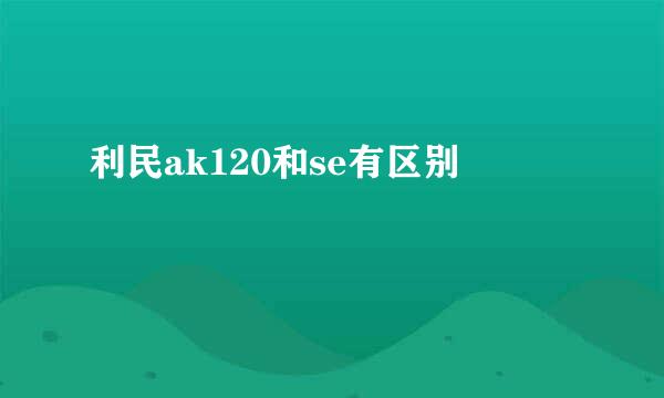 利民ak120和se有区别