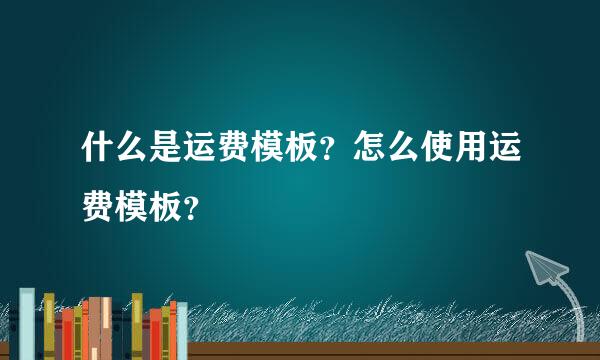 什么是运费模板？怎么使用运费模板？