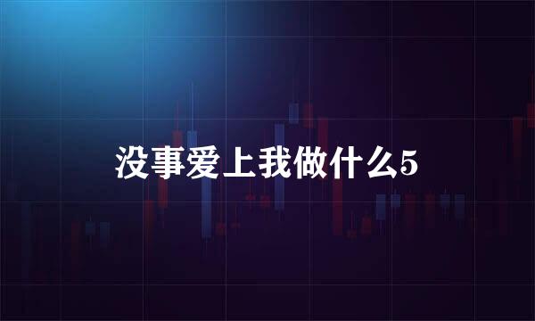 没事爱上我做什么5