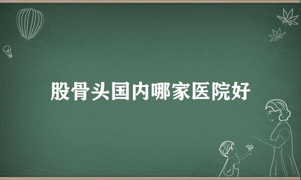 股骨头国内哪家医院好