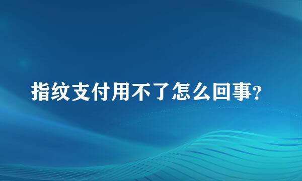 指纹支付用不了怎么回事？