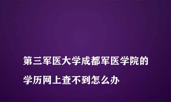 
第三军医大学成都军医学院的学历网上查不到怎么办
