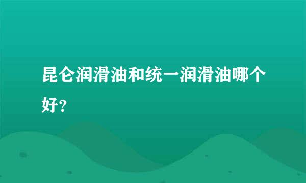 昆仑润滑油和统一润滑油哪个好？