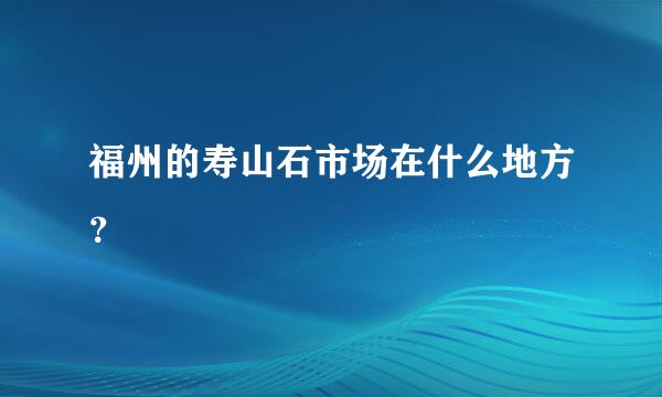 福州的寿山石市场在什么地方？