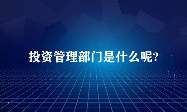 投资管理部门是什么呢?